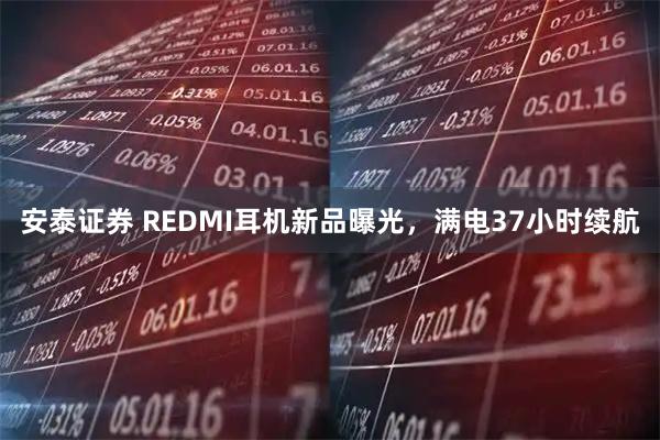 安泰证券 REDMI耳机新品曝光，满电37小时续航