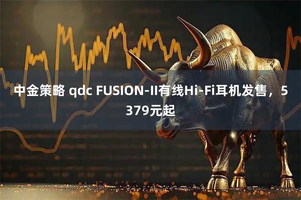 中金策略 qdc FUSION-II有线Hi-Fi耳机发售,5379元起