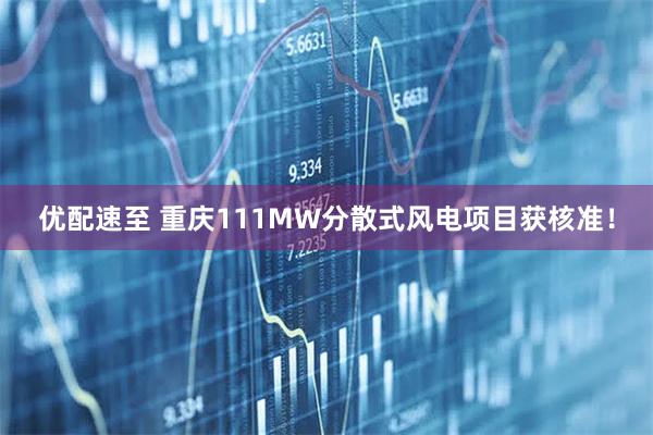 优配速至 重庆111MW分散式风电项目获核准!