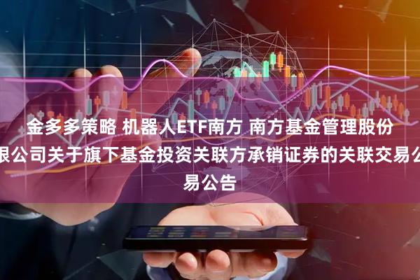 金多多策略 机器人ETF南方 南方基金管理股份有限公司关于旗下基金投资关联方承销证券的关联交易公告
