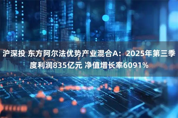 沪深投 东方阿尔法优势产业混合A：2025年第三季度利润835亿元 净值增长率6091%