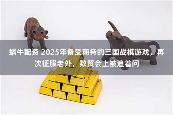 蜗牛配资 2025年备受期待的三国战棋游戏，再次征服老外，数贸会上被追着问