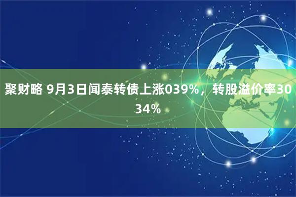 聚财略 9月3日闻泰转债上涨039%,转股溢价率3034%