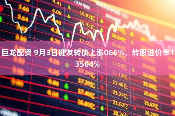 巨龙配资 9月3日健友转债上涨066%,转股溢价率13504%