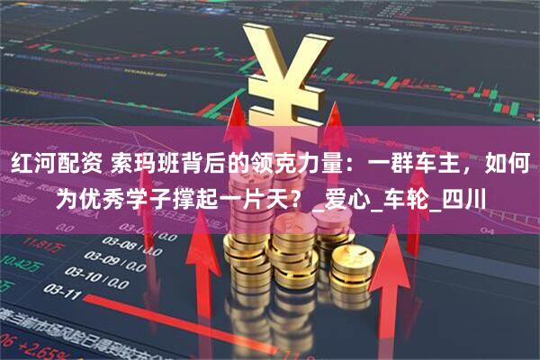 红河配资 索玛班背后的领克力量：一群车主，如何为优秀学子撑起一片天？_爱心_车轮_四川