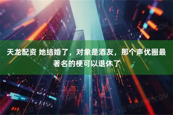 天龙配资 她结婚了，对象是酒友，那个声优圈最著名的梗可以退休了