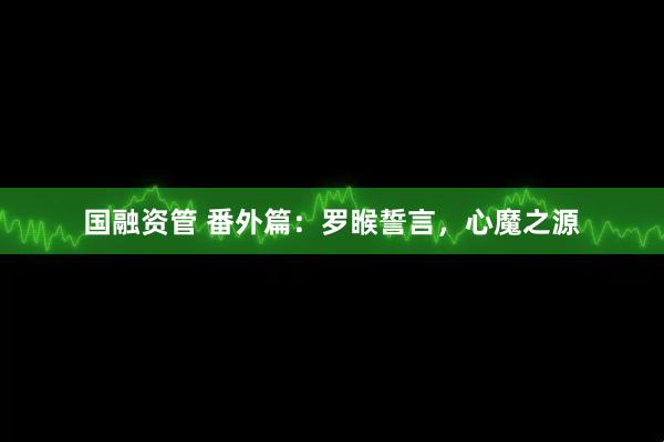 国融资管 番外篇：罗睺誓言，心魔之源