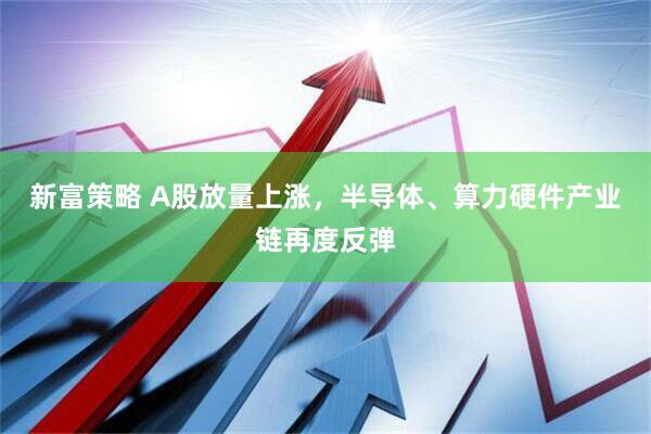 新富策略 A股放量上涨，半导体、算力硬件产业链再度反弹