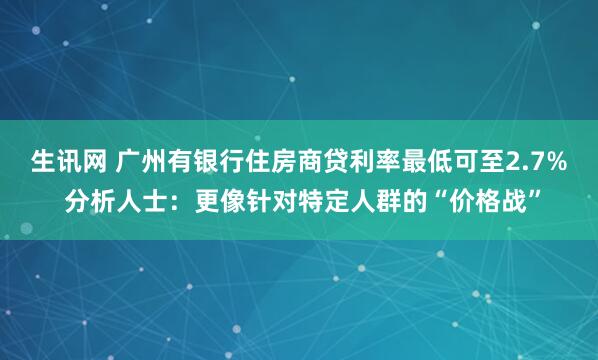 生讯网 广州有银行住房商贷利率最低可至2.7% 分析人士：更像针对特定人群的“价格战”