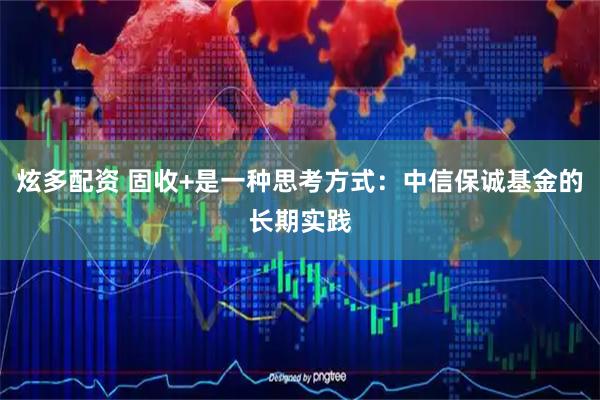 炫多配资 固收+是一种思考方式:中信保诚基金的长期实践