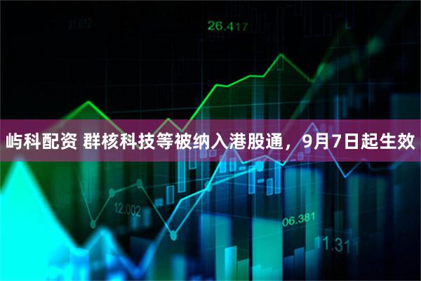 屿科配资 群核科技等被纳入港股通，9月7日起生效